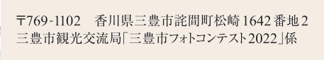 〒769-1102香川県三豊市詫間町松崎1642番地２三豊市観光交流局「フォトコンテスト」係