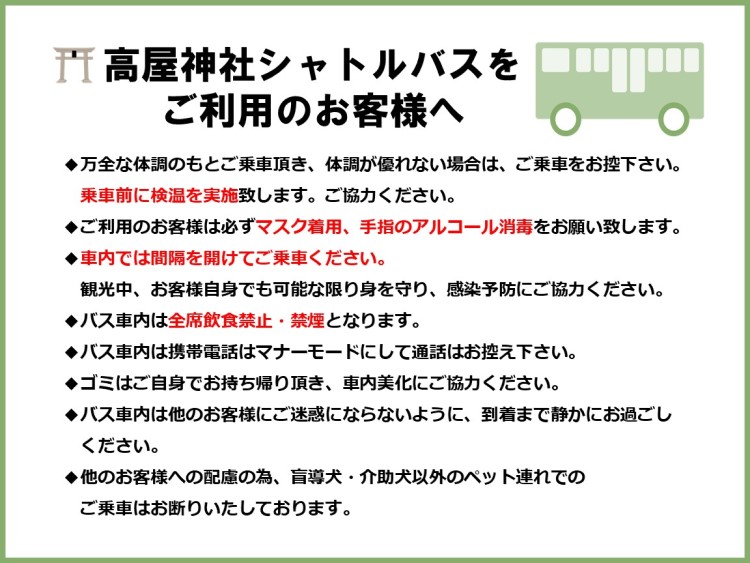 ◆万全な体調のもとご乗車頂き、体調が優れない場合は、ご乗車をお控下さい。乗車前に検温を実施致します。ご協力ください。◆ご利用のお客様は必ずマスク着用、手指のアルコール消毒をお願い致します。◆車内では間隔を開けてご乗車ください。観光中、お客様自身でも可能な限り身を守り、感染予防にご協力ください。◆バス車内は全席飲食禁止・禁煙となります。◆バス車内は携帯電話はマナーモードにして通話はお控え下さい。◆ゴミはご自身でお持ち帰り頂き、車内美化にご協力ください。◆バス車内は他のお客様にご迷惑にならないように、到着まで静かにお過ごしください。◆他のお客様への配慮の為、盲導犬・介助犬以外のペット連れでのご乗車はお断りいたしております。